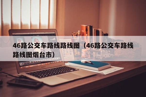 46路公交车路线路线图（46路公交车路线路线图烟台市）