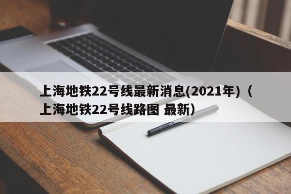 上海地铁22号线最新消息(2021年)（上海地铁22号线路图 最新）