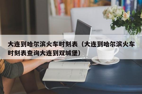 大连到哈尔滨火车时刻表（大连到哈尔滨火车时刻表查询大连到双城堡）