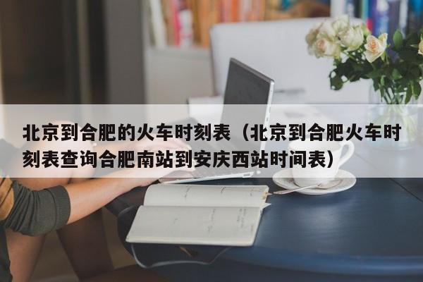 北京到合肥的火车时刻表（北京到合肥火车时刻表查询合肥南站到安庆西站时间表）