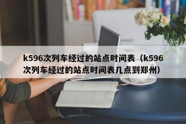 k596次列车经过的站点时间表（k596次列车经过的站点时间表几点到郑州）