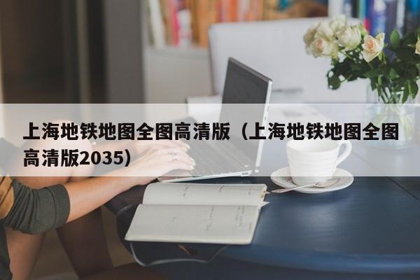 上海地铁地图全图高清版（上海地铁地图全图高清版2035）