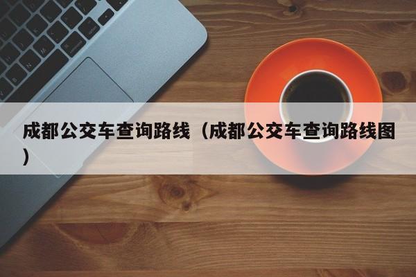 成都公交车查询路线（成都公交车查询路线图）