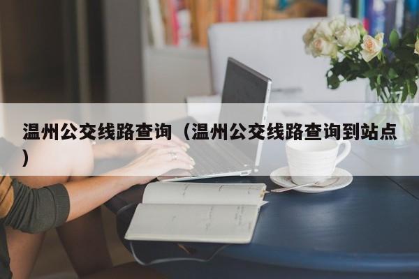 温州公交线路查询（温州公交线路查询到站点）