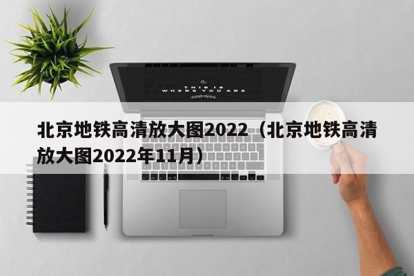 北京地铁高清放大图2022（北京地铁高清放大图2022年11月）