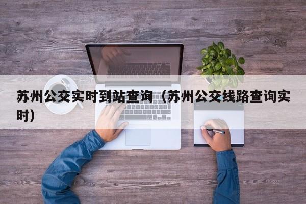 苏州公交实时到站查询（苏州公交线路查询实时）