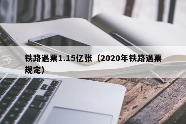 铁路退票1.15亿张（2020年铁路退票规定）